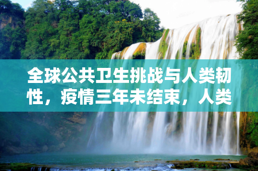 全球公共卫生挑战与人类韧性，疫情三年未结束，人类如何应对？
