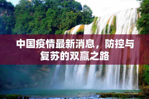 中国疫情最新消息，防控与复苏的双赢之路