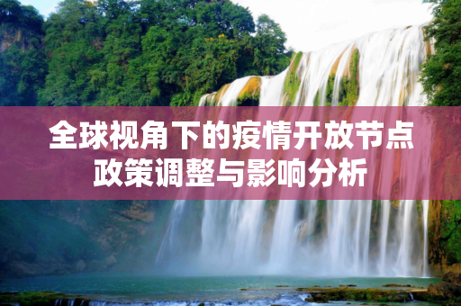 全球视角下的疫情开放节点政策调整与影响分析