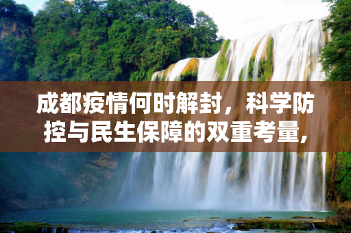 成都疫情何时解封，科学防控与民生保障的双重考量,成都疫情何时解封，科学防控与民生保障的双重考量