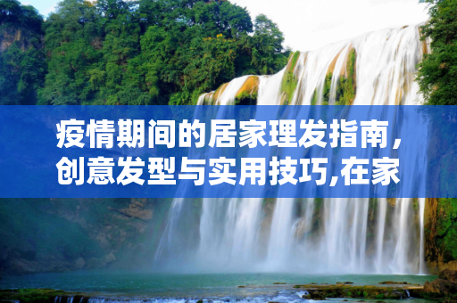 疫情期间的居家理发指南，创意发型与实用技巧,在家理发实用指南，疫情期间的创意发型推荐