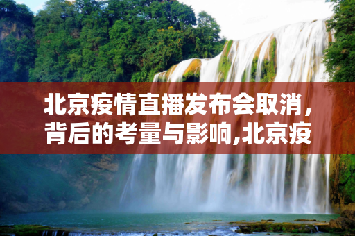 北京疫情直播发布会取消，背后的考量与影响,北京疫情直播发布会取消背后的考量与影响