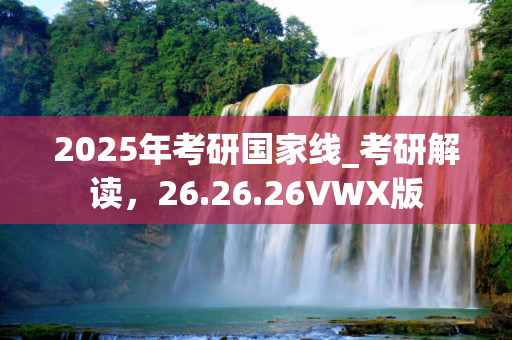 2025年考研国家线_考研解读，26.26.26VWX版