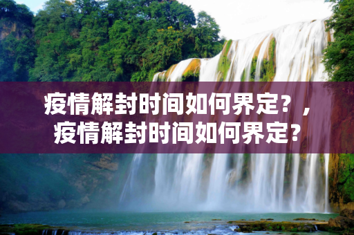疫情解封时间如何界定？,疫情解封时间如何界定？