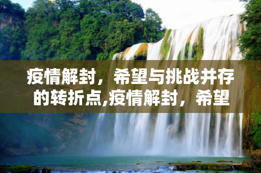 疫情解封，希望与挑战并存的转折点,疫情解封，希望与挑战并存的转折点