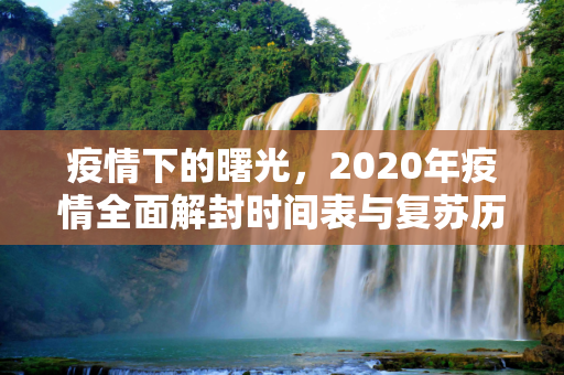 疫情下的曙光，2020年疫情全面解封时间表与复苏历程,2020年疫情全面解封时间表，从封锁到复苏的历程