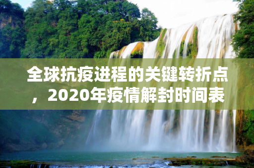 全球抗疫进程的关键转折点，2020年疫情解封时间表,全球抗疫进程与关键转折点，2020年疫情解封时间表