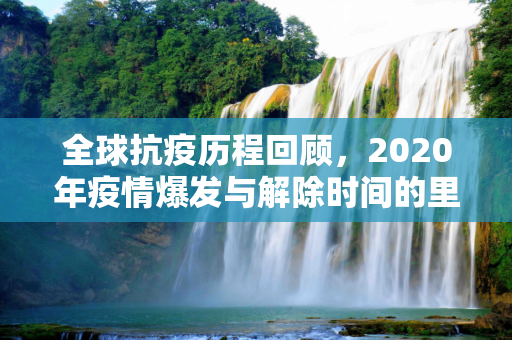 全球抗疫历程回顾，2020年疫情爆发与解除时间的里程碑,全球抗疫历程回顾，2020年疫情爆发与解除时间