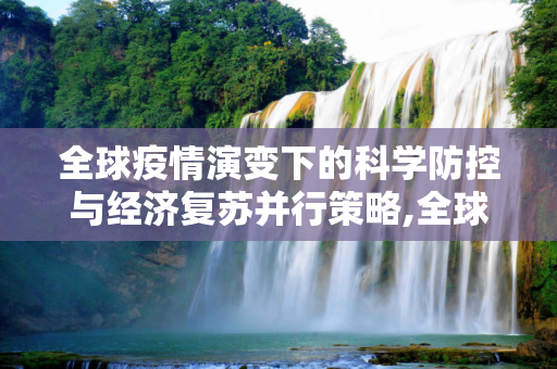全球疫情演变下的科学防控与经济复苏并行策略,全球疫情持续演变，科学防控与经济复苏并行