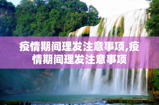 疫情期间理发注意事项,疫情期间理发注意事项