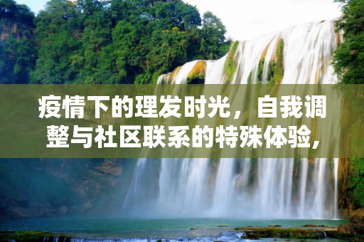 疫情下的理发时光，自我调整与社区联系的特殊体验,疫情下的理发时光，自我调整与社区联系的特殊体验