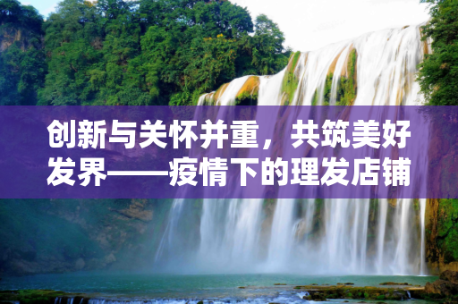 创新与关怀并重，共筑美好发界——疫情下的理发店铺营业宣传语,创新与关怀并重，共筑美好发界，疫情下的理发店铺营业宣传语