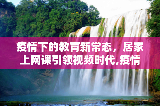 疫情下的教育新常态，居家上网课引领视频时代,疫情下的教育新常态，居家上网课引领视频时代