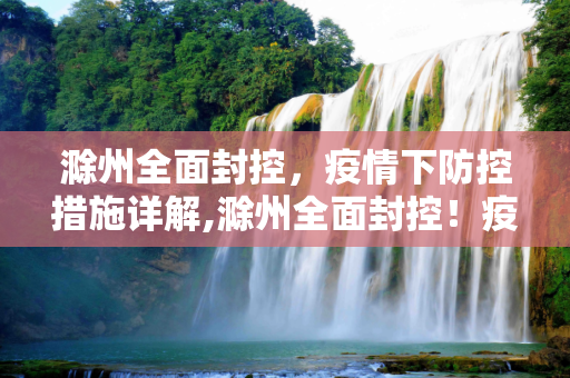 滁州全面封控，疫情下防控措施详解,滁州全面封控！疫情下防控措施详解