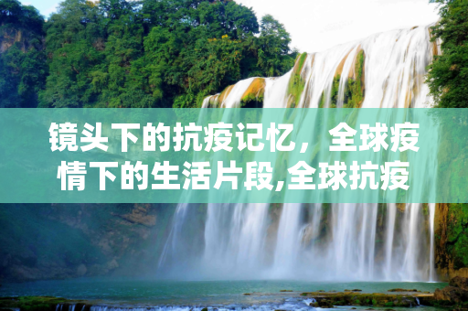 镜头下的抗疫记忆，全球疫情下的生活片段,全球抗疫历程，视频片段记录疫情下的生活