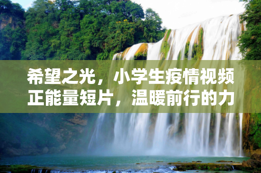 希望之光，小学生疫情视频正能量短片，温暖前行的力量,希望之光，小学生疫情视频正能量短片，温暖前行