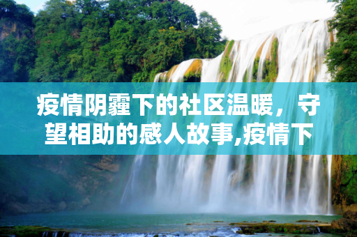 疫情阴霾下的社区温暖，守望相助的感人故事,疫情下的温暖守望，社区中的感人故事