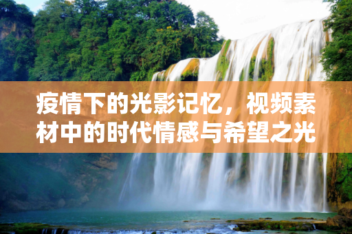 疫情下的光影记忆，视频素材中的时代情感与希望之光,疫情视频素材，记录时代情感，传递希望之光