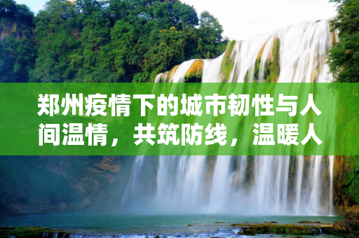 郑州疫情下的城市韧性与人间温情，共筑防线，温暖人心,郑州疫情下的城市韧性与人间温情，共筑防线，温暖人心