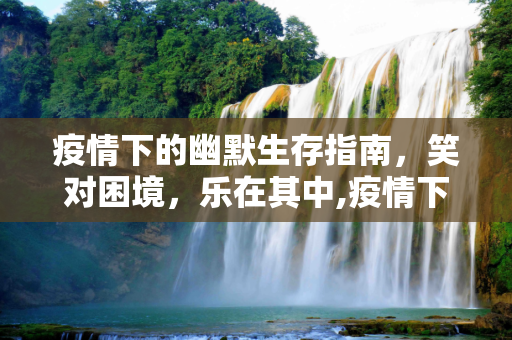 疫情下的幽默生存指南，笑对困境，乐在其中,疫情下的幽默生存指南，笑对困境，乐在其中！