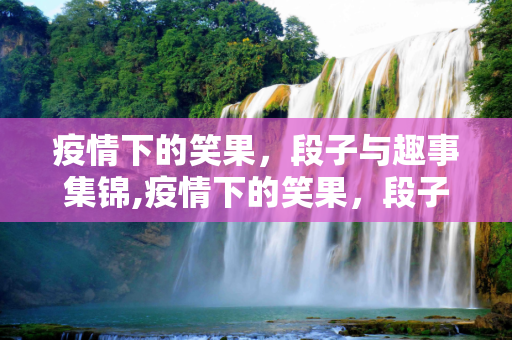 疫情下的笑果，段子与趣事集锦,疫情下的笑果，段子与趣事集锦