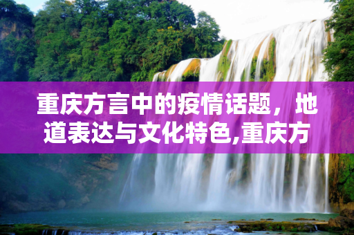 重庆方言中的疫情话题，地道表达与文化特色,重庆方言如何表达疫情话题？