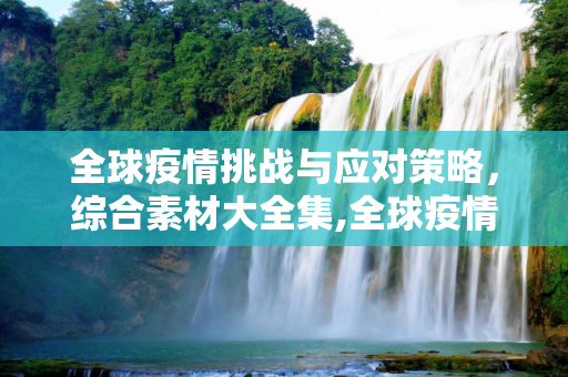 全球疫情挑战与应对策略，综合素材大全集,全球疫情挑战与应对策略素材大全集