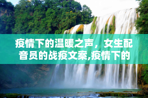 疫情下的温暖之声，女生配音员的战疫文案,疫情下的温暖之声，女生配音员战疫文案