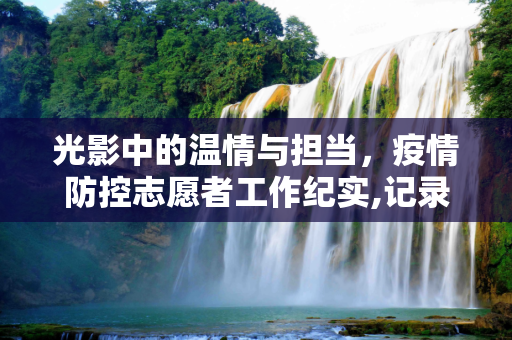 光影中的温情与担当，疫情防控志愿者工作纪实,记录温暖与责任的瞬间，疫情防控志愿者工作视频