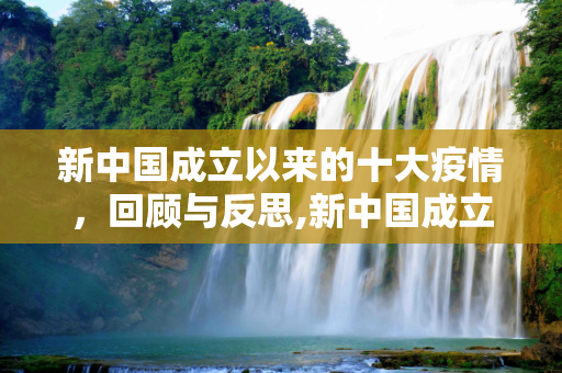 新中国成立以来的十大疫情，回顾与反思,新中国成立以来发生过的十大疫情