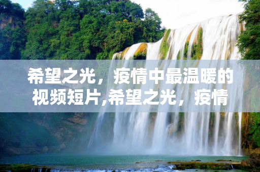 希望之光，疫情中最温暖的视频短片,希望之光，疫情中最温暖的视频短片