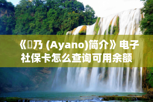 《綾乃 (Ayano)简介》电子社保卡怎么查询可用余额