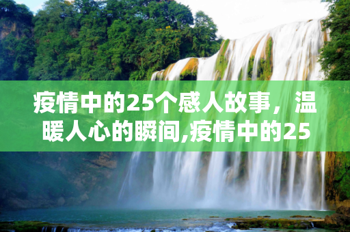 疫情中的25个感人故事，温暖人心的瞬间,疫情中的25个感人故事，温暖人心的瞬间
