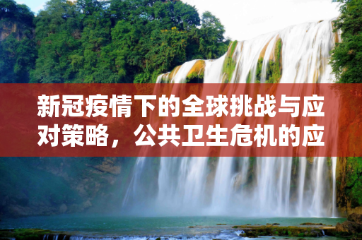 新冠疫情下的全球挑战与应对策略，公共卫生危机的应对之道,新冠疫情下的全球挑战与应对策略，公共卫生危机如何应对