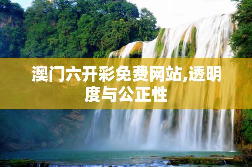 澳门六开彩免费网站,透明度与公正性