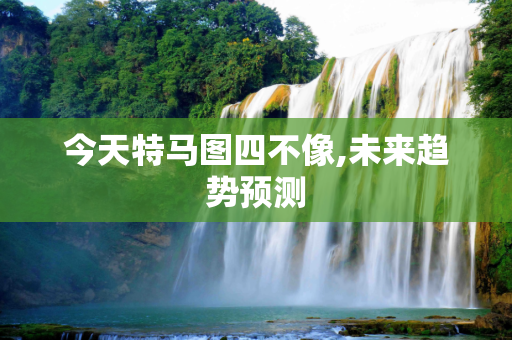 今天特马图四不像,未来趋势预测