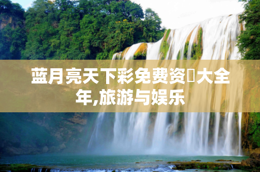 蓝月亮天下彩免费资枓大全年,旅游与娱乐