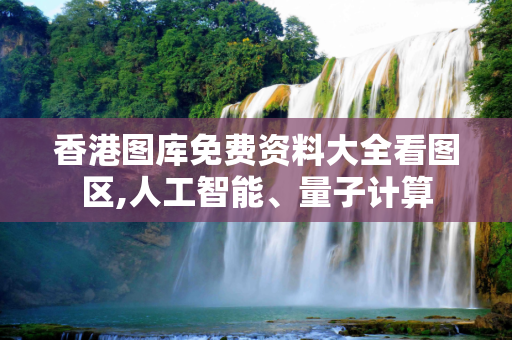 香港图库免费资料大全看图区,人工智能、量子计算