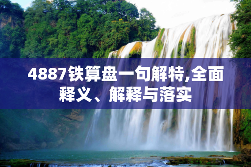 4887铁算盘一句解特,全面释义、解释与落实