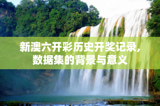 新澳六开彩历史开奖记录,数据集的背景与意义