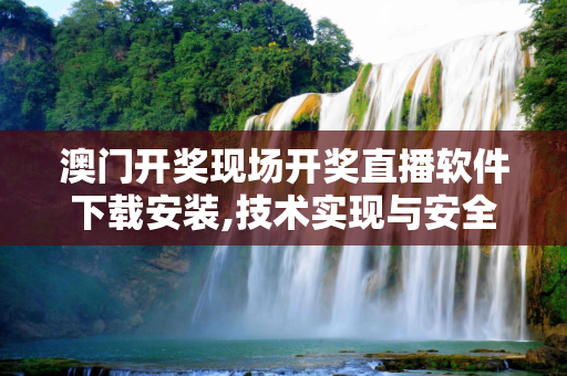 澳门开奖现场开奖直播软件下载安装,技术实现与安全性
