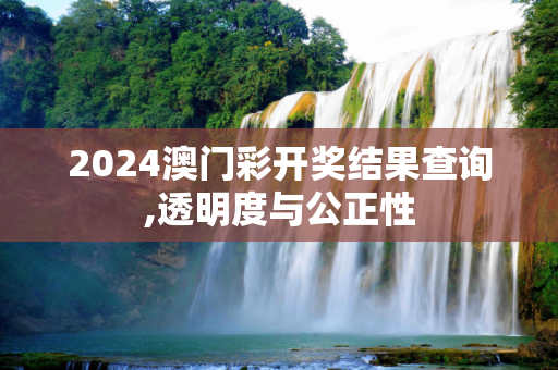 2024澳门彩开奖结果查询,透明度与公正性