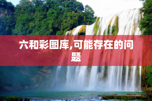 六和彩图库,可能存在的问题