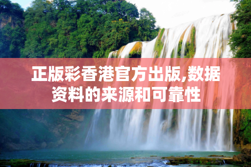 正版彩香港官方出版,数据资料的来源和可靠性