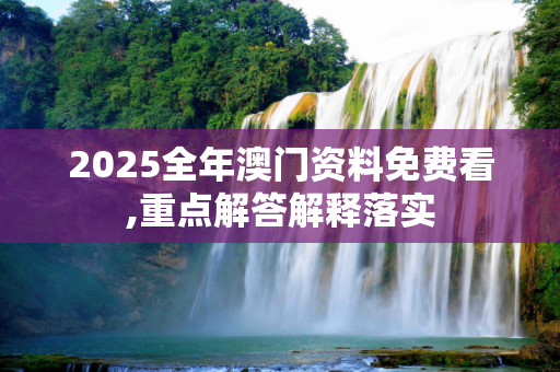 2025全年澳门资料免费看,重点解答解释落实