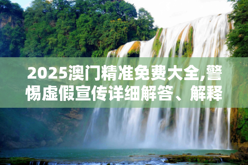 2025澳门精准免费大全,警惕虚假宣传详细解答、解释与落实
