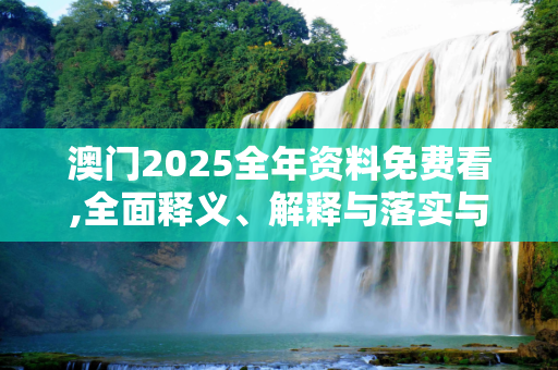 澳门2025全年资料免费看,全面释义、解释与落实与警惕虚假宣传