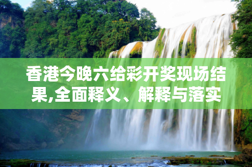 香港今晚六给彩开奖现场结果,全面释义、解释与落实与警惕虚假宣传