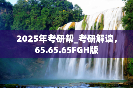 2025年考研帮_考研解读，65.65.65FGH版