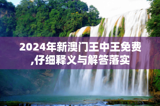2024年新澳门王中王免费,仔细释义与解答落实